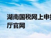 湖南国税网上申报大厅 湖南国税网上办税大厅官网 