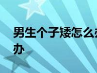 男生个子矮怎么办怎么长高 男生个子矮怎么办 