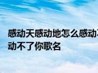 感动天感动地怎么感动不了你是什么歌 感动天感动地怎么感动不了你歌名 