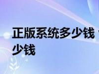 正版系统多少钱 win10永久的那 正版系统多少钱 