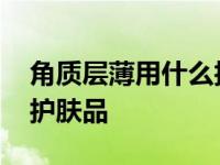 角质层薄用什么护肤品改善 角质层薄用什么护肤品 