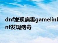 dnf发现病毒gamelink.dll但是我找不到这个文件 怎么办 dnf发现病毒 