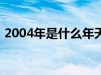 2004年是什么年天干地支 2004年是什么年 