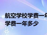 航空学校学费一年多少钱2020-3-9 航空学校学费一年多少 