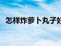 怎样炸萝卜丸子好吃酥脆 怎样炸萝卜丸子 