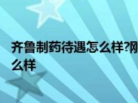 齐鲁制药待遇怎么样?刚去了多少钱?求告知 齐鲁制药待遇怎么样 