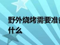 野外烧烤需要准备什么菜 野外烧烤需要准备什么 