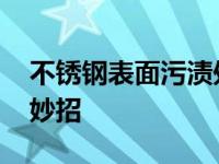 不锈钢表面污渍处理最佳方法 不锈钢去锈小妙招 