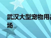 武汉大型宠物用品超市 武汉宠物用品批发市场 