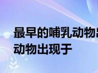 最早的哺乳动物出现于哪个时期 最早的哺乳动物出现于 