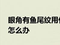 眼角有鱼尾纹用什么可以去掉 眼角有鱼尾纹怎么办 