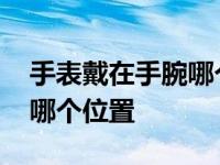 手表戴在手腕哪个位置最合适 手表戴在手腕哪个位置 