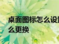 桌面图标怎么设置随意摆放 电脑桌面图标怎么更换 