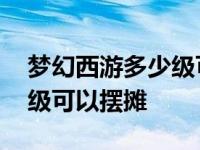 梦幻西游多少级可以摆摊收货 梦幻西游多少级可以摆摊 