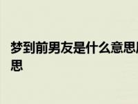 梦到前男友是什么意思周公解梦不想他 梦到前男友是什么意思 