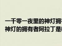 一千零一夜里的神灯拥有者阿拉丁是哪国人 一千零一夜中的神灯的拥有者阿拉丁是哪国人 