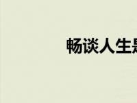 畅谈人生是什么意思? 畅谈 