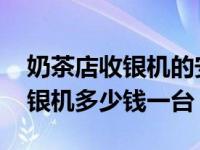 奶茶店收银机的安装操作流程视频 奶茶店收银机多少钱一台 