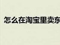 怎么在淘宝里卖东西? 怎样在淘宝上卖东西 