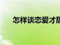 怎样谈恋爱才甜蜜 怎样谈恋爱才会甜 