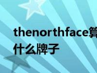 thenorthface算什么档次 thenorthface是什么牌子 