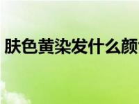 肤色黄染发什么颜色好看 染发什么颜色好看 