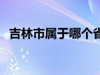 吉林市属于哪个省市区 吉林市属于哪个省 