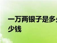 一万两银子是多少钱人民币 一万两银子是多少钱 