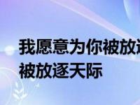 我愿意为你被放逐天际是什么歌 我愿意为你被放逐天际 