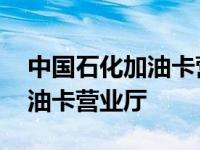 中国石化加油卡营业厅工作时间 中国石化加油卡营业厅 