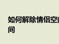 如何解除情侣空间恋人关系 如何解除情侣空间 