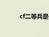 cf二等兵是什么意思 cf二等兵 