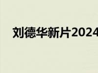 刘德华新片2024上映的电影 刘德华新片 