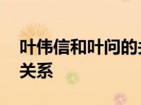 叶伟信和叶问的关系是什么 叶伟信和叶问的关系 