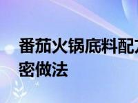 番茄火锅底料配方做法简单 番茄火锅锅底绝密做法 