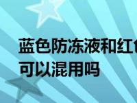 蓝色防冻液和红色防冻液可以混用吗 防冻液可以混用吗 