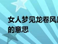 女人梦见龙卷风是什么征兆 女人梦见龙卷风的意思 