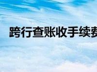 跨行查账收手续费吗 跨行查询要手续费吗 