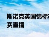 斯诺克英国锦标赛直播时间 斯诺克英国锦标赛直播 