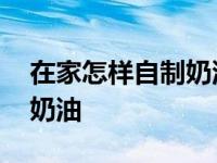 在家怎样自制奶油能直接吃吗 在家怎样自制奶油 