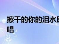 擦干的你的泪水原唱 视频 擦干的你的泪水原唱 