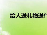 给人送礼物送什么好 送礼物送什么好 