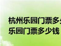 杭州乐园门票多少钱一张学生证可以用 杭州乐园门票多少钱 