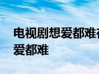 电视剧想爱都难在线直播全集优酷 电视剧想爱都难 