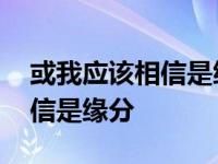 或我应该相信是缘分是什么意思 或我应该相信是缘分 