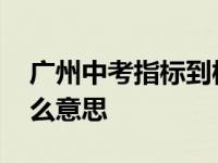 广州中考指标到校什么意思 中考指标到校什么意思 