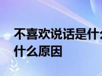 不喜欢说话是什么原因导致的 不喜欢说话是什么原因 