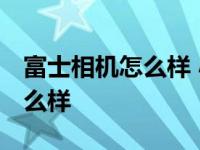 富士相机怎么样 小编来解答 富士数码相机怎么样 