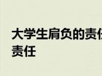 大学生肩负的责任作文1000字 大学生肩负的责任 