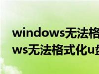 windows无法格式化u盘是怎么回事 windows无法格式化u盘 